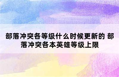 部落冲突各等级什么时候更新的 部落冲突各本英雄等级上限